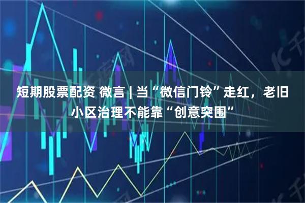 短期股票配资 微言 | 当“微信门铃”走红，老旧小区治理不能靠“创意突围”