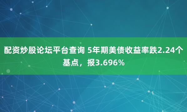 配资炒股论坛平台查询 5年期美债收益率跌2.24个基点，报3.696%