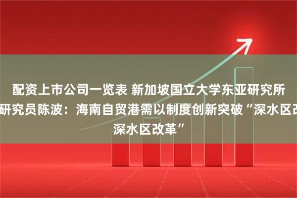 配资上市公司一览表 新加坡国立大学东亚研究所高级研究员陈波：海南自贸港需以制度创新突破“深水区改革”