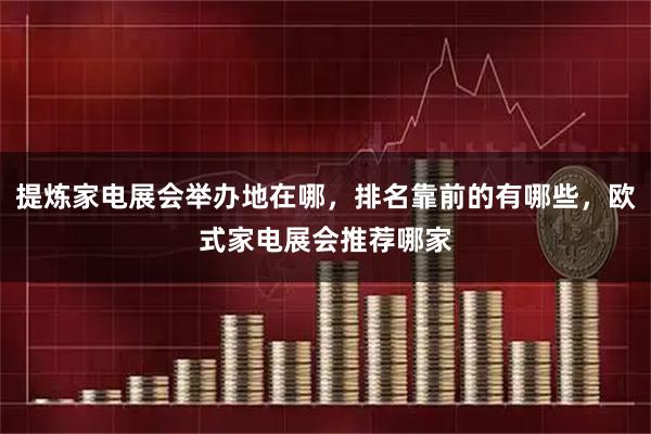 提炼家电展会举办地在哪，排名靠前的有哪些，欧式家电展会推荐哪家