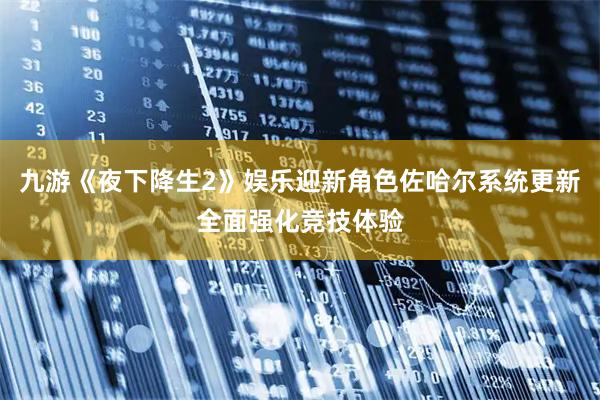 九游《夜下降生2》娱乐迎新角色佐哈尔系统更新全面强化竞技体验