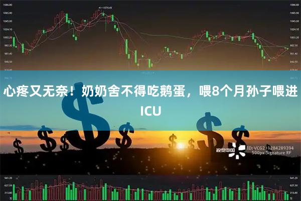 心疼又无奈！奶奶舍不得吃鹅蛋，喂8个月孙子喂进ICU